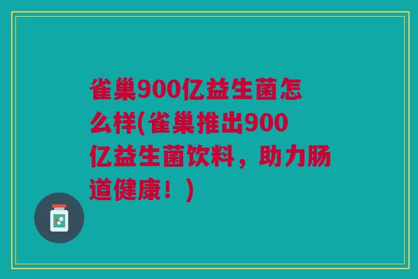 雀巢900亿益生菌怎么样(雀巢推出900亿益生菌饮料,助力肠道健康!)