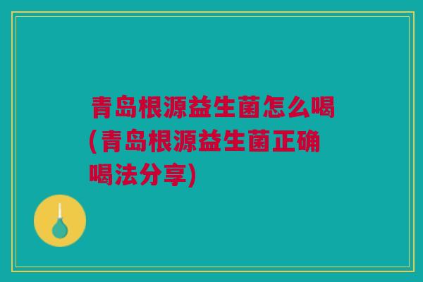 青岛根源益生菌怎么喝(青岛根源益生菌正确喝法分享)