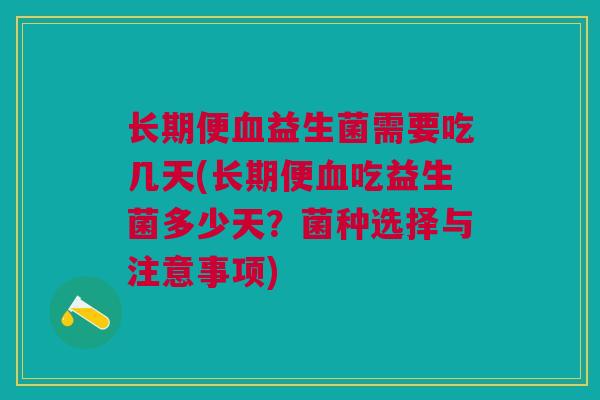 长期便血益生菌需要吃几天(长期便血吃益生菌多少天?菌种选择与注意事项)