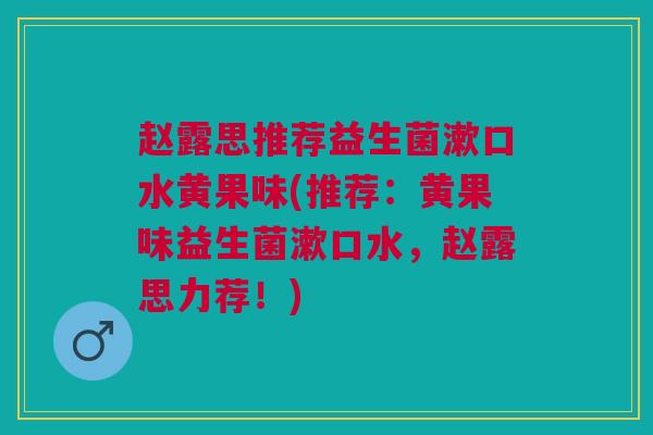 赵露思推荐益生菌漱口水黄果味(推荐:黄果味益生菌漱口水,赵露思力荐!) 赵露思推荐益生菌漱口水黄果味(推荐:黄果味益生菌漱口水,赵露思力荐!)