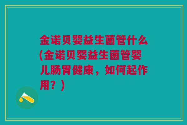 金诺贝婴益生菌管什么(金诺贝婴益生菌管婴儿肠胃健康,如何起作用?)