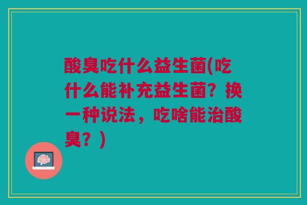 酸臭吃什么益生菌(吃什么能补充益生菌?换一种说法,吃啥能治酸臭?)