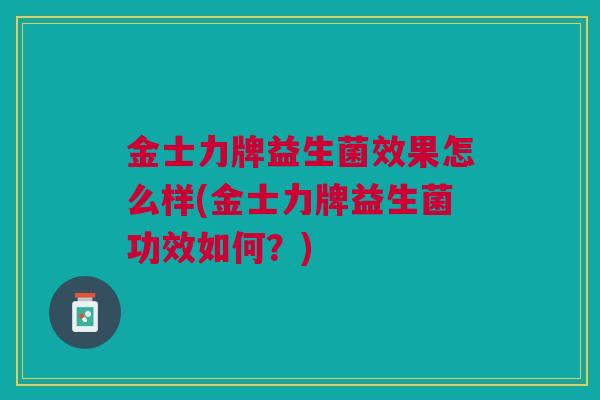 金士力牌益生菌效果怎么样(金士力牌益生菌功效如何?)