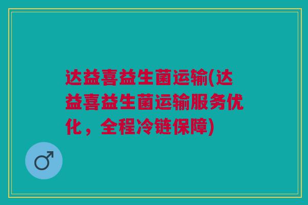 达益喜益生菌运输(达益喜益生菌运输服务优化,全程冷链保障) 达益喜益生菌运输(达益喜益生菌运输服务优化,全程冷链保障)