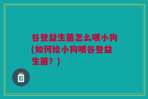 谷登益生菌怎么喂小狗(如何给小狗喂谷登益生菌?)