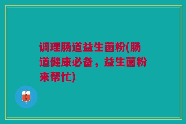 调理肠道益生菌粉(肠道健康必备,益生菌粉来帮忙) 调理肠道益生菌粉(肠道健康必备,益生菌粉来帮忙)