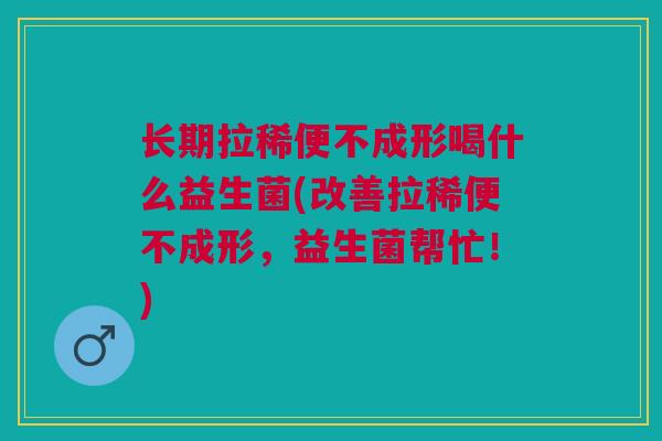 长期拉稀便不成形喝什么益生菌(改善拉稀便不成形,益生菌帮忙!)