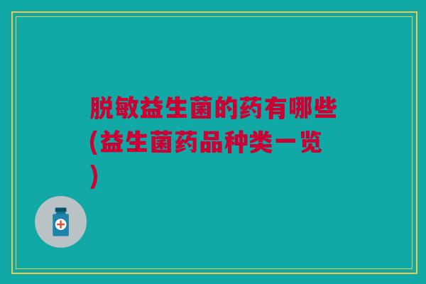 脱敏益生菌的药有哪些(益生菌药品种类一览)