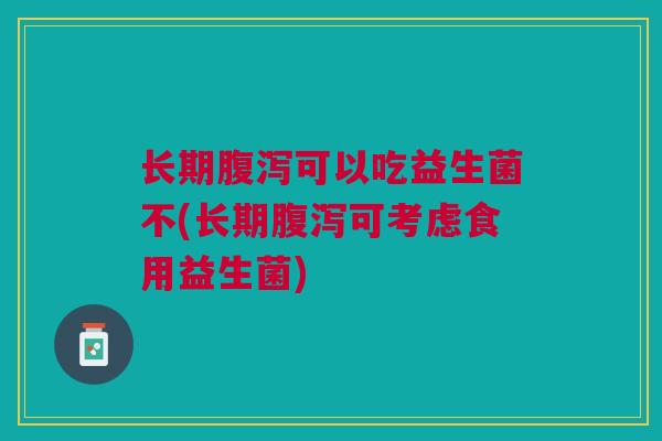长期腹泻可以吃益生菌不(长期腹泻可考虑食用益生菌)