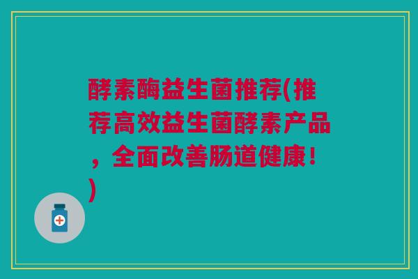 酵素酶益生菌推荐(推荐高效益生菌酵素产品，全面改善肠道健康！)