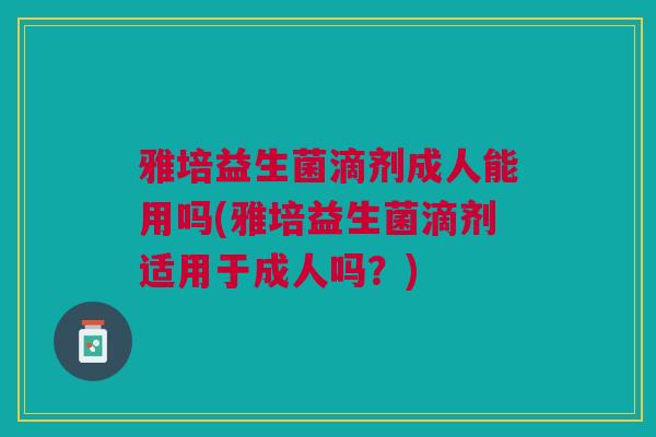 雅培益生菌滴剂成人能用吗(雅培益生菌滴剂适用于成人吗?)