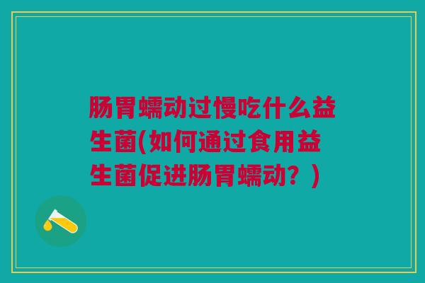 肠胃蠕动过慢吃什么益生菌(如何通过食用益生菌促进肠胃蠕动?)
