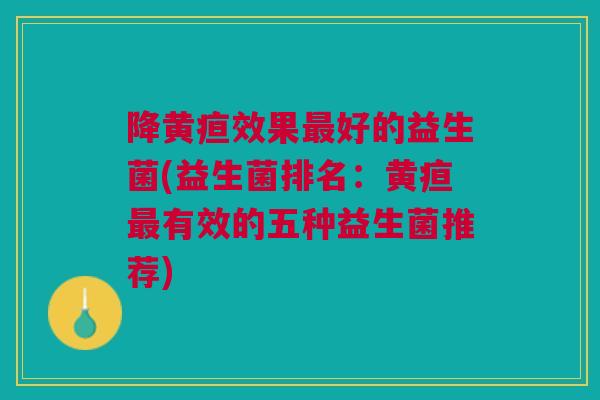 降黄疸效果最好的益生菌(益生菌排名:黄疸最有效的五种益生菌推荐)