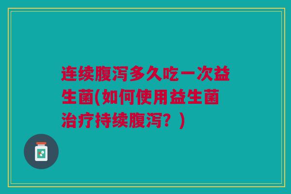 连续腹泻多久吃一次益生菌(如何使用益生菌治疗持续腹泻?)
