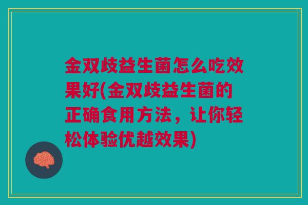 金双歧益生菌怎么吃效果好(金双歧益生菌的正确食用方法,让你轻松体验优越效果)