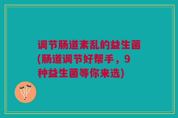 调节肠道紊乱的益生菌(肠道调节好帮手，9种益生菌等你来选)