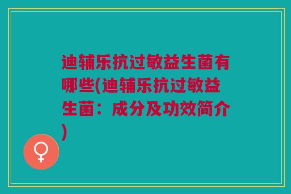 迪辅乐抗益生菌有哪些(迪辅乐抗益生菌:成分及功效简介) 迪辅乐抗益生菌有哪些(迪辅乐抗益生菌:成分及功效简介)