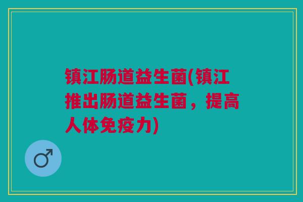 镇江肠道益生菌(镇江推出肠道益生菌,提高人体免疫力)