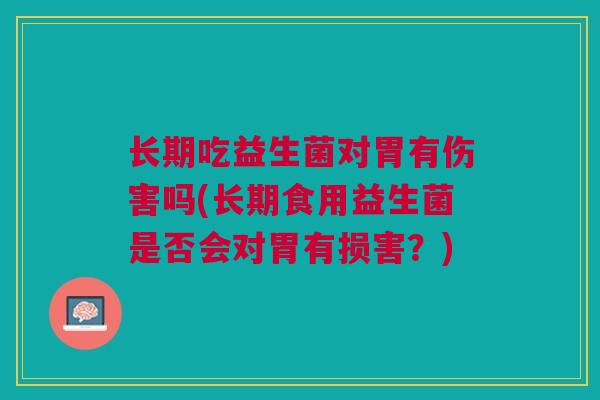长期吃益生菌对胃有伤害吗(长期食用益生菌是否会对胃有损害?) 长期吃益生菌对胃有伤害吗(长期食用益生菌是否会对胃有损害?)