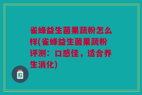 雀蜂益生菌果蔬粉怎么样(雀蜂益生菌果蔬粉评测:口感佳,适合养生消化)