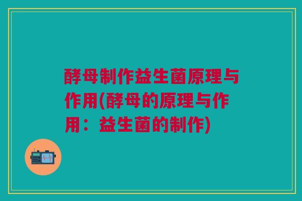 酵母制作益生菌原理与作用(酵母的原理与作用:益生菌的制作)