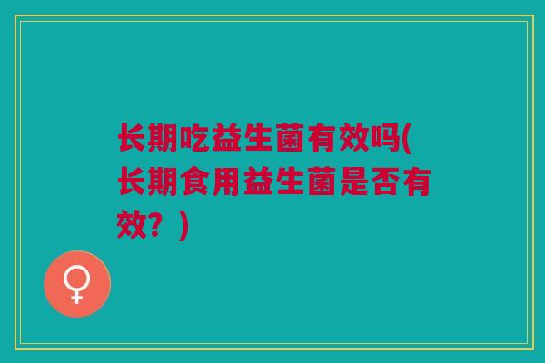 长期吃益生菌有效吗(长期食用益生菌是否有效?)