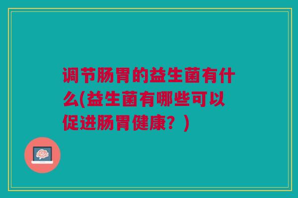 调节肠胃的益生菌有什么(益生菌有哪些可以促进肠胃健康？)
