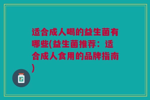 适合成人喝的益生菌有哪些(益生菌推荐：适合成人食用的品牌指南)