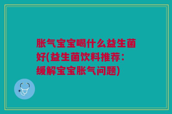 胀气宝宝喝什么益生菌好(益生菌饮料推荐:缓解宝宝胀气问题)