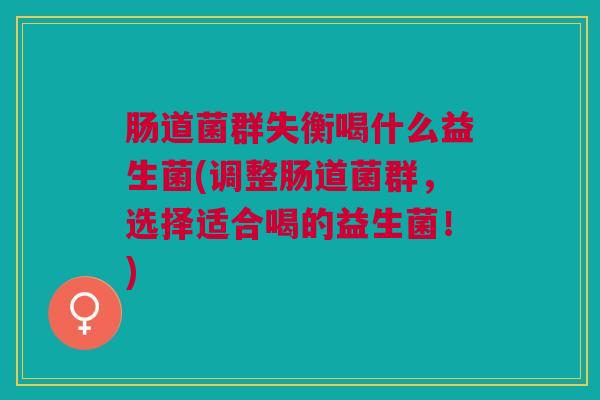 肠道菌群失衡喝什么益生菌(调整肠道菌群,选择适合喝的益生菌!) 肠道菌群失衡喝什么益生菌(调整肠道菌群,选择适合喝的益生菌!)