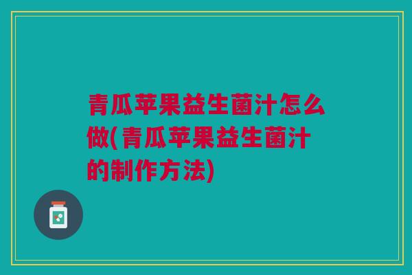 青瓜苹果益生菌汁怎么做(青瓜苹果益生菌汁的制作方法) 青瓜苹果益生菌汁怎么做(青瓜苹果益生菌汁的制作方法)