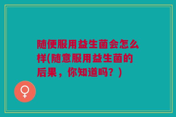 随便服用益生菌会怎么样(随意服用益生菌的后果，你知道吗？)