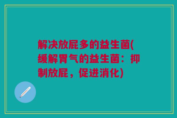 解决放屁多的益生菌(缓解胃气的益生菌:抑制放屁,促进消化) 解决放屁多的益生菌(缓解胃气的益生菌:抑制放屁,促进消化)