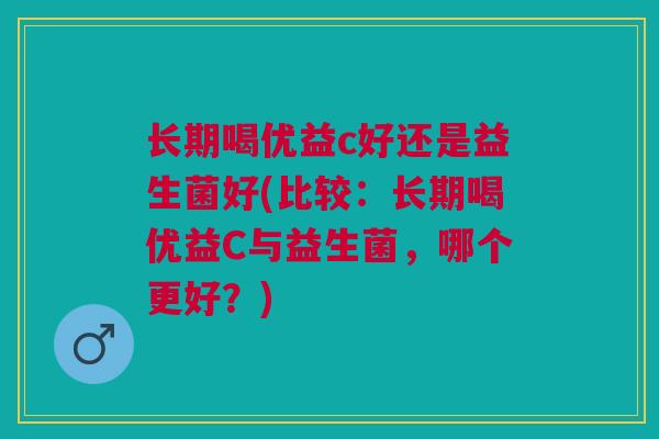 长期喝优益c好还是益生菌好(比较:长期喝优益C与益生菌,哪个更好?)