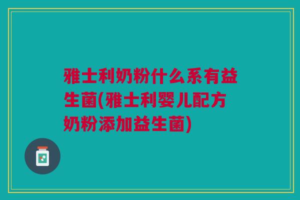 雅士利奶粉什么系有益生菌(雅士利婴儿配方奶粉添加益生菌)