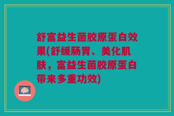 舒富益生菌胶原蛋白效果(舒缓肠胃、美化肌肤,富益生菌胶原蛋白带来多重功效)