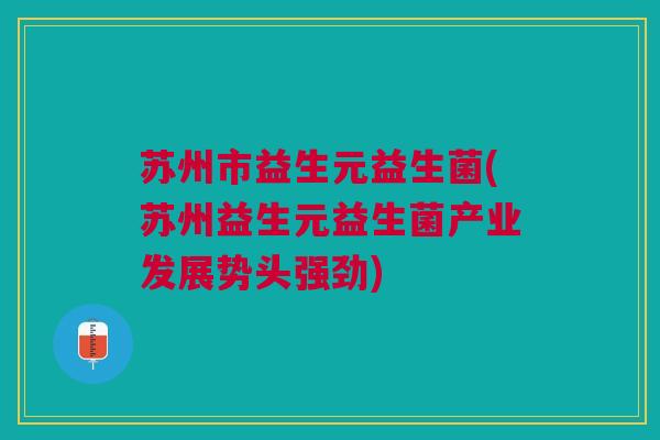 苏州市益生元益生菌(苏州益生元益生菌产业发展势头强劲)