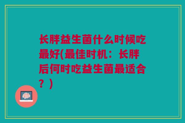 长胖益生菌什么时候吃好(佳时机:长胖后何时吃益生菌适合?) 长胖益生菌什么时候吃好(佳时机:长胖后何时吃益生菌适合?)