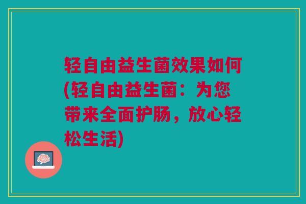 轻自由益生菌效果如何(轻自由益生菌:为您带来全面护肠,放心轻松生活)