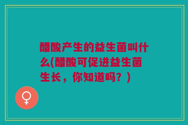 醋酸产生的益生菌叫什么(醋酸可促进益生菌生长,你知道吗?)