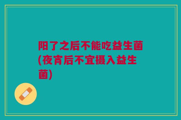 阳了之后不能吃益生菌(夜宵后不宜摄入益生菌)