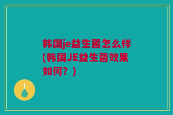 韩国je益生菌怎么样(韩国JE益生菌效果如何?)