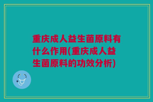 重庆成人益生菌原料有什么作用(重庆成人益生菌原料的功效分析) 重庆成人益生菌原料有什么作用(重庆成人益生菌原料的功效分析)