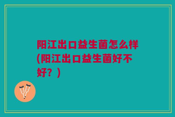 阳江出口益生菌怎么样(阳江出口益生菌好不好？)
