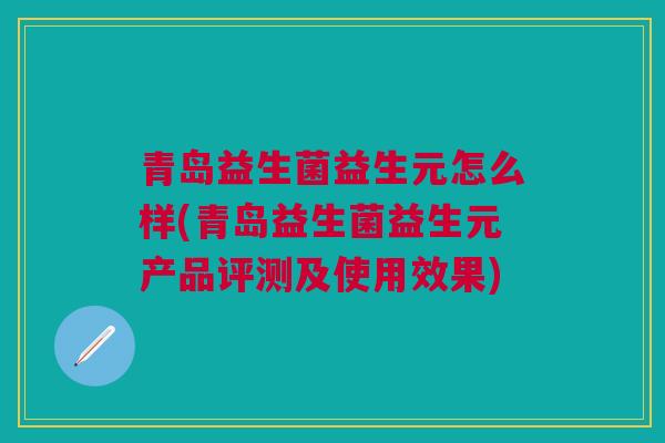 青岛益生菌益生元怎么样(青岛益生菌益生元产品评测及使用效果) 青岛益生菌益生元怎么样(青岛益生菌益生元产品评测及使用效果)