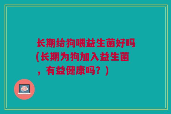 长期给狗喂益生菌好吗(长期为狗加入益生菌,有益健康吗?)