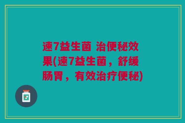 速7益生菌 治便秘效果(速7益生菌,舒缓肠胃,有效治疗便秘)