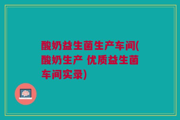 酸奶益生菌生产车间(酸奶生产 优质益生菌车间实录)