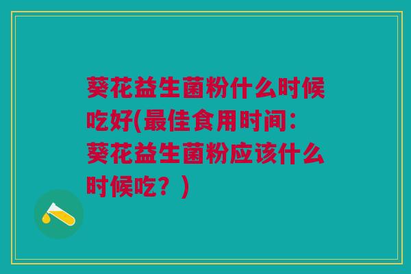 葵花益生菌粉什么时候吃好(佳食用时间:葵花益生菌粉应该什么时候吃?) 葵花益生菌粉什么时候吃好(佳食用时间:葵花益生菌粉应该什么时候吃?)
