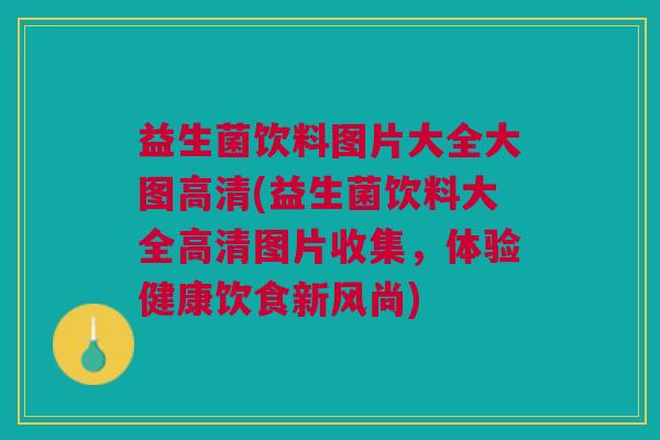 益生菌饮料图片大全大图高清(益生菌饮料大全高清图片收集,体验健康饮食新风尚)